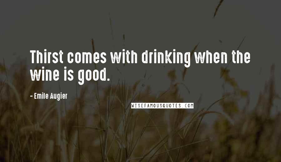 Emile Augier Quotes: Thirst comes with drinking when the wine is good.