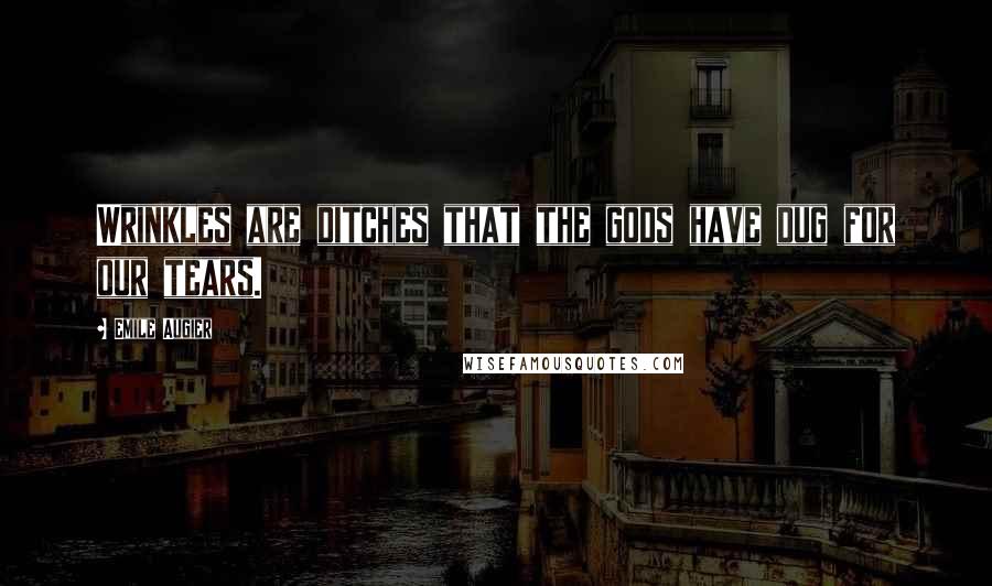 Emile Augier Quotes: Wrinkles are ditches that the gods have dug for our tears.