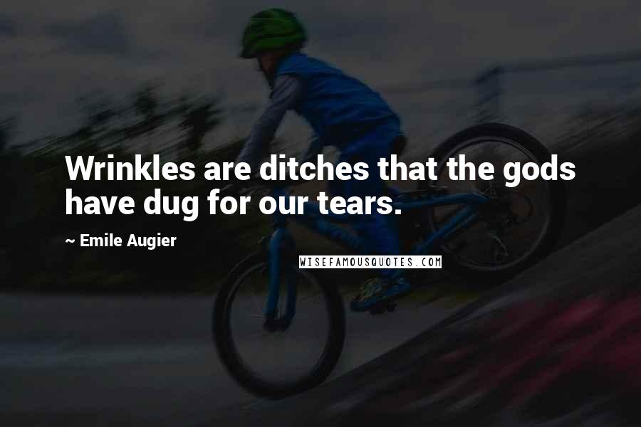 Emile Augier Quotes: Wrinkles are ditches that the gods have dug for our tears.