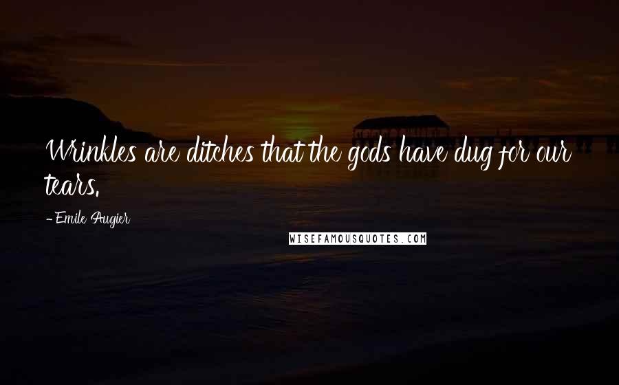 Emile Augier Quotes: Wrinkles are ditches that the gods have dug for our tears.