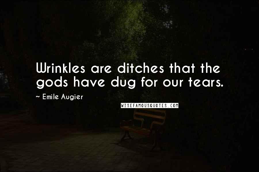 Emile Augier Quotes: Wrinkles are ditches that the gods have dug for our tears.