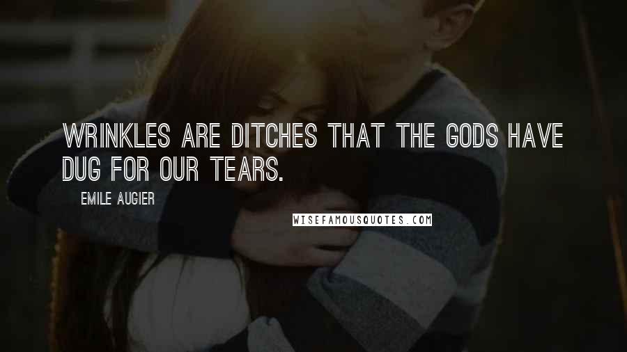 Emile Augier Quotes: Wrinkles are ditches that the gods have dug for our tears.