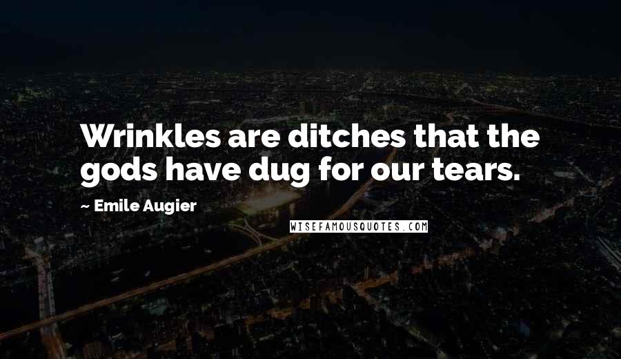 Emile Augier Quotes: Wrinkles are ditches that the gods have dug for our tears.