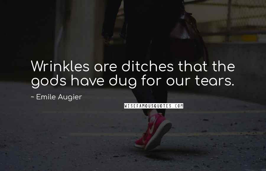 Emile Augier Quotes: Wrinkles are ditches that the gods have dug for our tears.