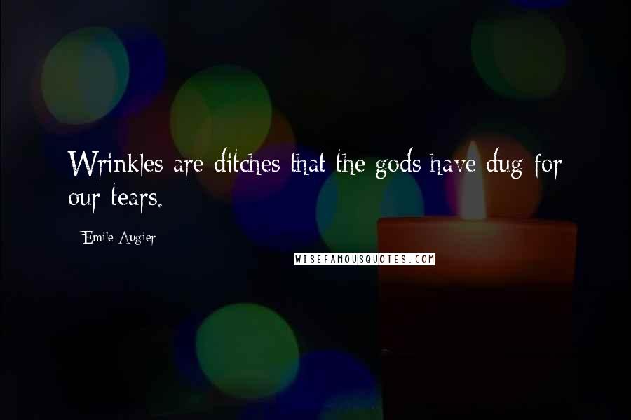 Emile Augier Quotes: Wrinkles are ditches that the gods have dug for our tears.