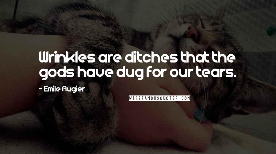 Emile Augier Quotes: Wrinkles are ditches that the gods have dug for our tears.