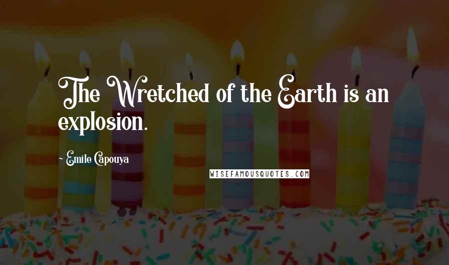 Emile Capouya Quotes: The Wretched of the Earth is an explosion.