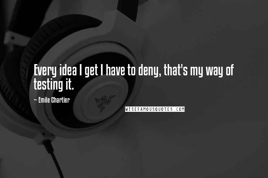 Emile Chartier Quotes: Every idea I get I have to deny, that's my way of testing it.