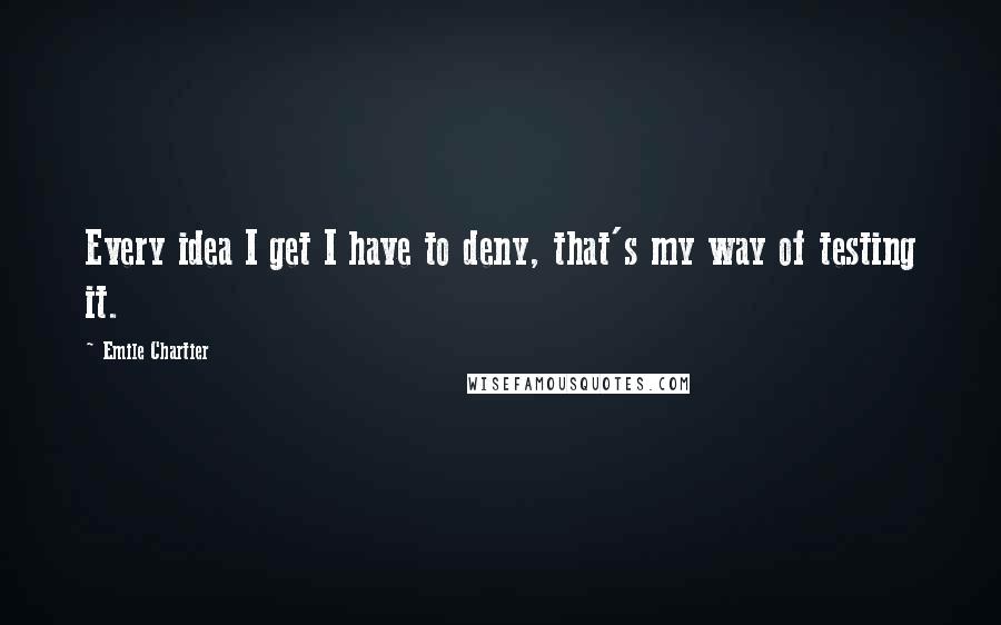 Emile Chartier Quotes: Every idea I get I have to deny, that's my way of testing it.