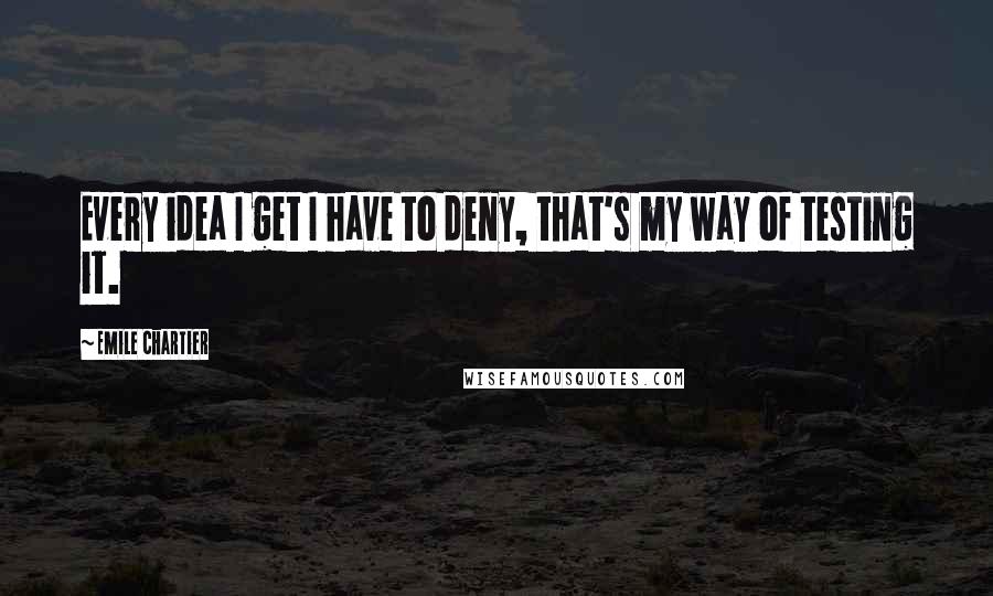 Emile Chartier Quotes: Every idea I get I have to deny, that's my way of testing it.