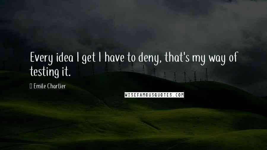 Emile Chartier Quotes: Every idea I get I have to deny, that's my way of testing it.