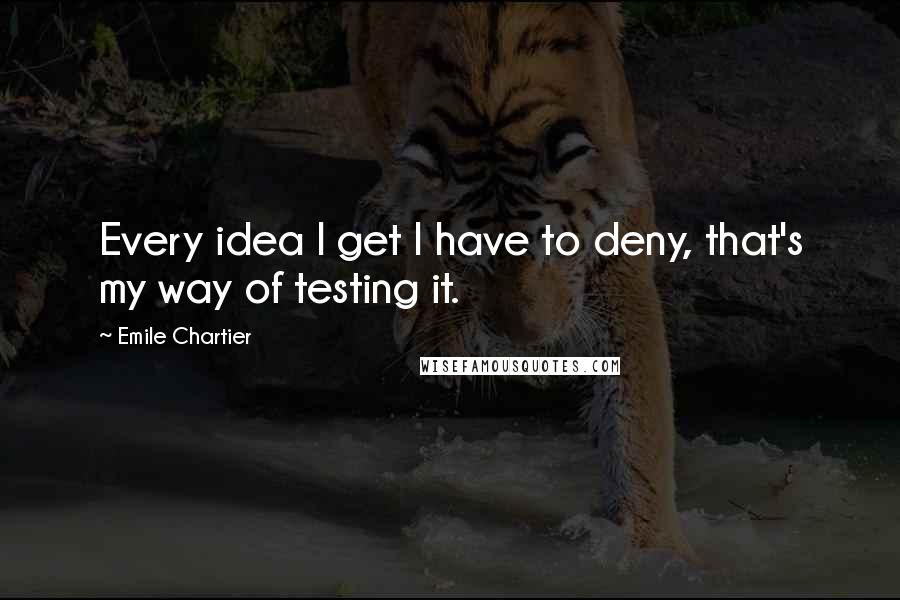 Emile Chartier Quotes: Every idea I get I have to deny, that's my way of testing it.