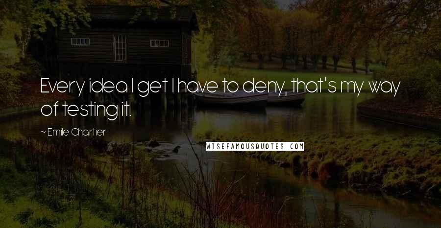 Emile Chartier Quotes: Every idea I get I have to deny, that's my way of testing it.