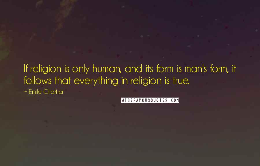 Emile Chartier Quotes: If religion is only human, and its form is man's form, it follows that everything in religion is true.