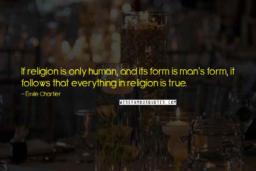 Emile Chartier Quotes: If religion is only human, and its form is man's form, it follows that everything in religion is true.