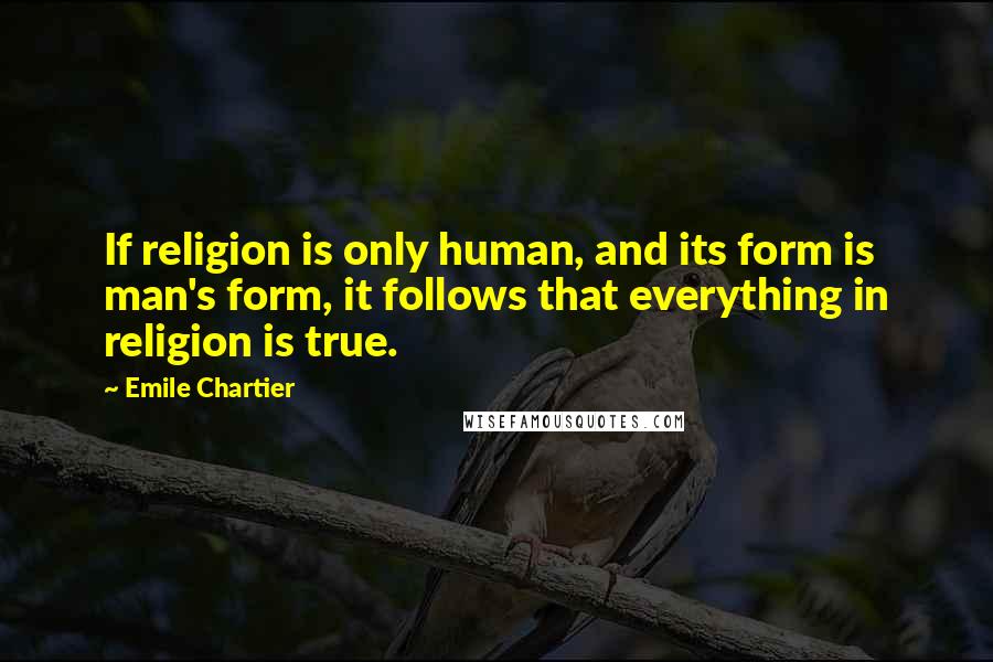 Emile Chartier Quotes: If religion is only human, and its form is man's form, it follows that everything in religion is true.