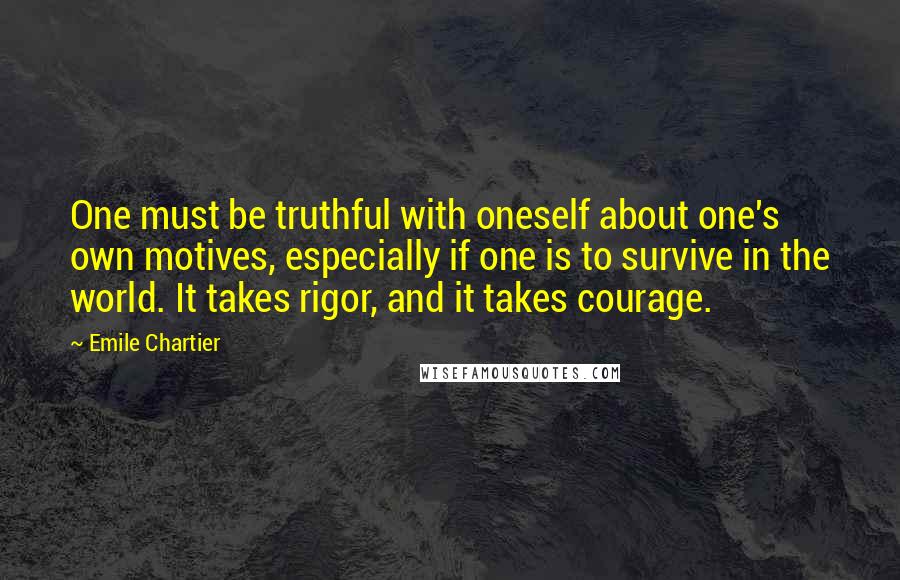 Emile Chartier Quotes: One must be truthful with oneself about one's own motives, especially if one is to survive in the world. It takes rigor, and it takes courage.
