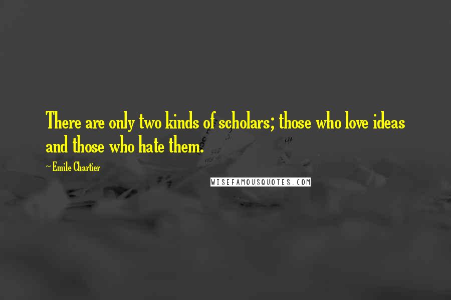 Emile Chartier Quotes: There are only two kinds of scholars; those who love ideas and those who hate them.