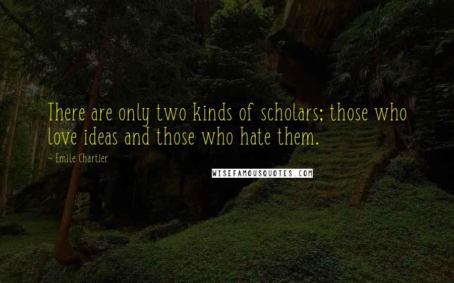 Emile Chartier Quotes: There are only two kinds of scholars; those who love ideas and those who hate them.