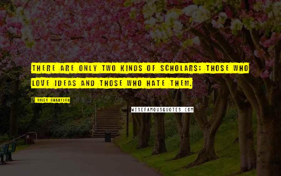 Emile Chartier Quotes: There are only two kinds of scholars; those who love ideas and those who hate them.