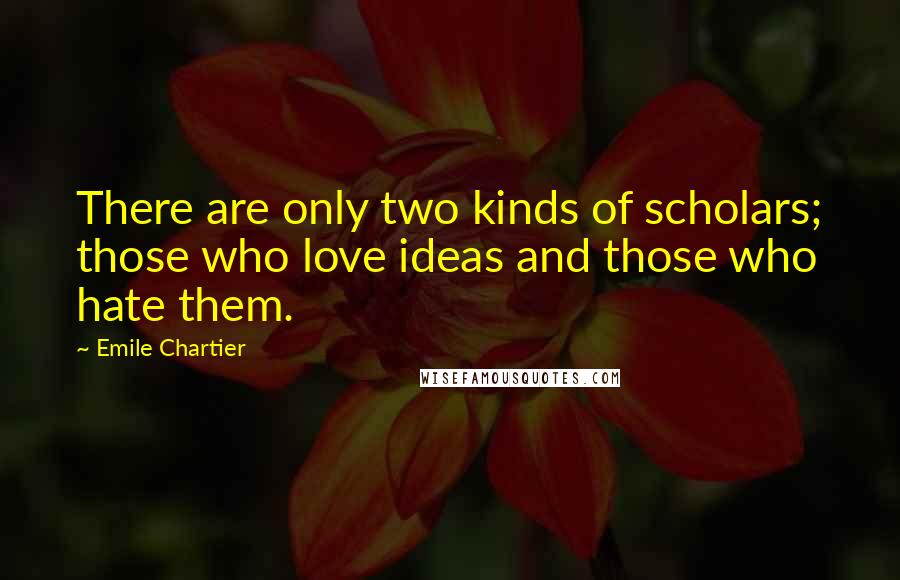 Emile Chartier Quotes: There are only two kinds of scholars; those who love ideas and those who hate them.