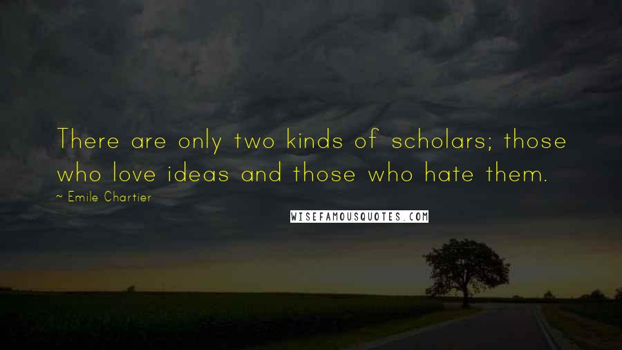 Emile Chartier Quotes: There are only two kinds of scholars; those who love ideas and those who hate them.
