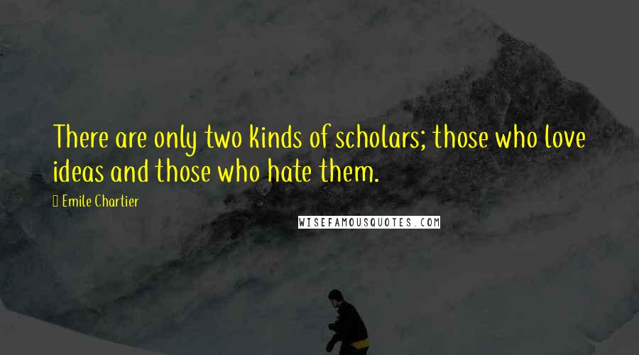 Emile Chartier Quotes: There are only two kinds of scholars; those who love ideas and those who hate them.