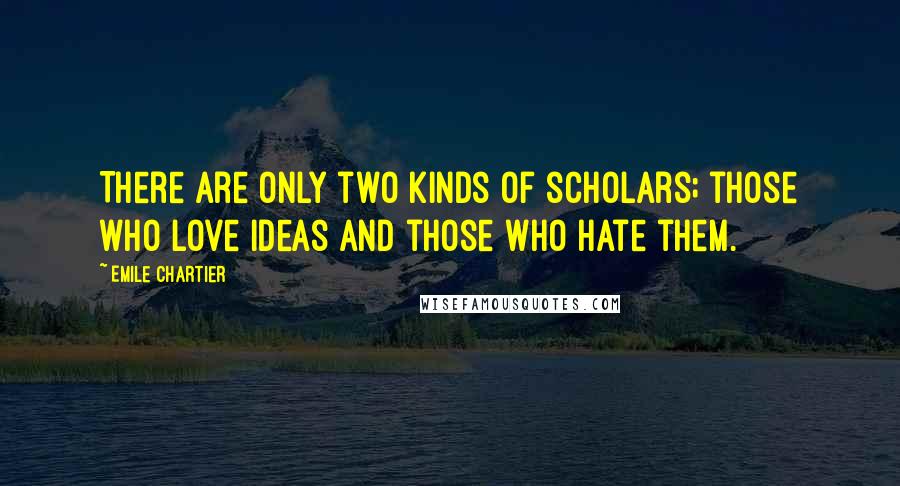 Emile Chartier Quotes: There are only two kinds of scholars; those who love ideas and those who hate them.