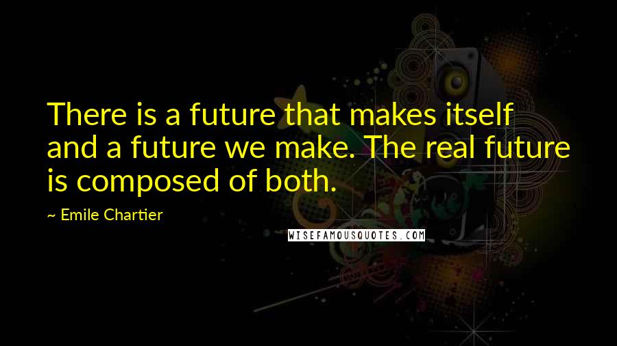 Emile Chartier Quotes: There is a future that makes itself and a future we make. The real future is composed of both.