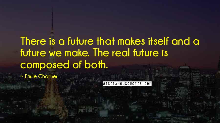 Emile Chartier Quotes: There is a future that makes itself and a future we make. The real future is composed of both.