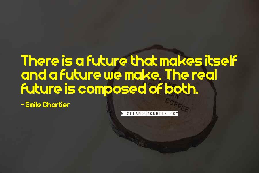 Emile Chartier Quotes: There is a future that makes itself and a future we make. The real future is composed of both.