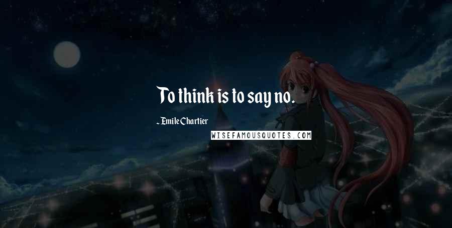 Emile Chartier Quotes: To think is to say no.