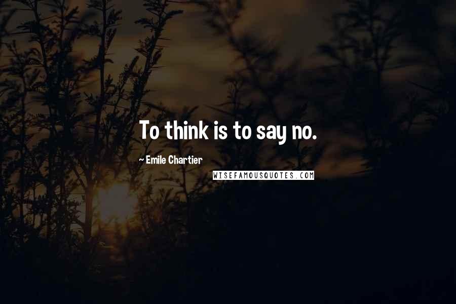 Emile Chartier Quotes: To think is to say no.