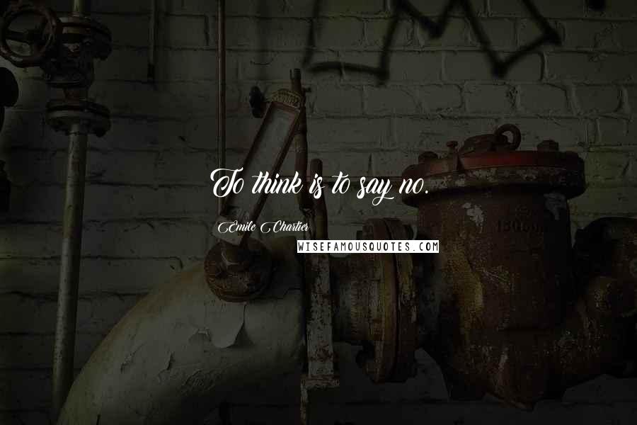 Emile Chartier Quotes: To think is to say no.