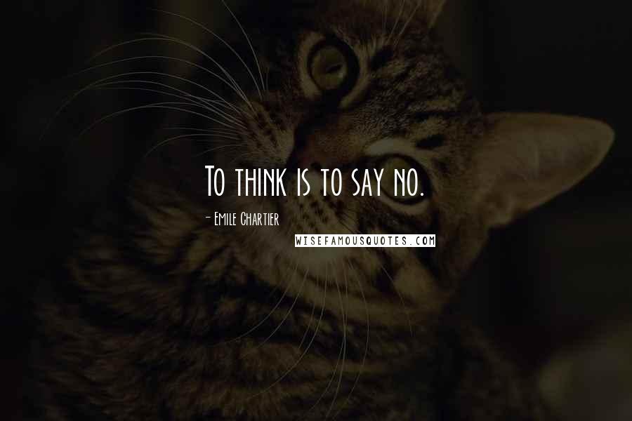 Emile Chartier Quotes: To think is to say no.