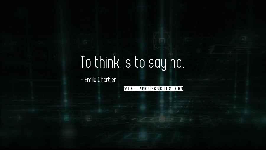 Emile Chartier Quotes: To think is to say no.