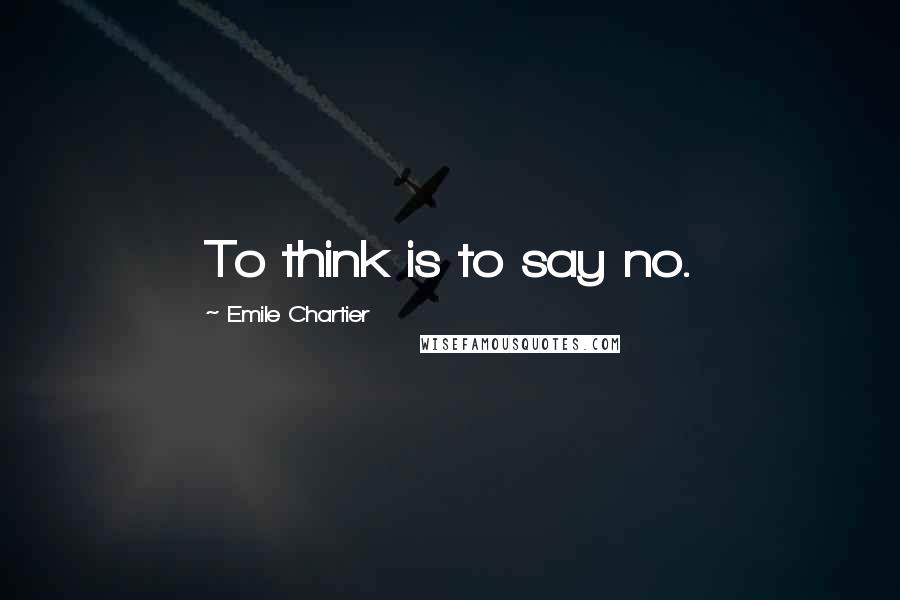 Emile Chartier Quotes: To think is to say no.