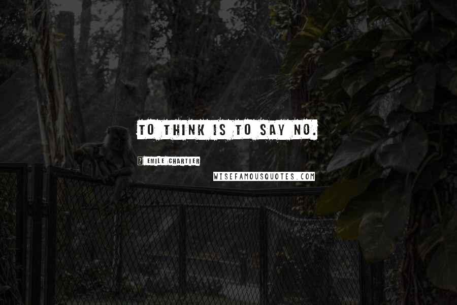 Emile Chartier Quotes: To think is to say no.