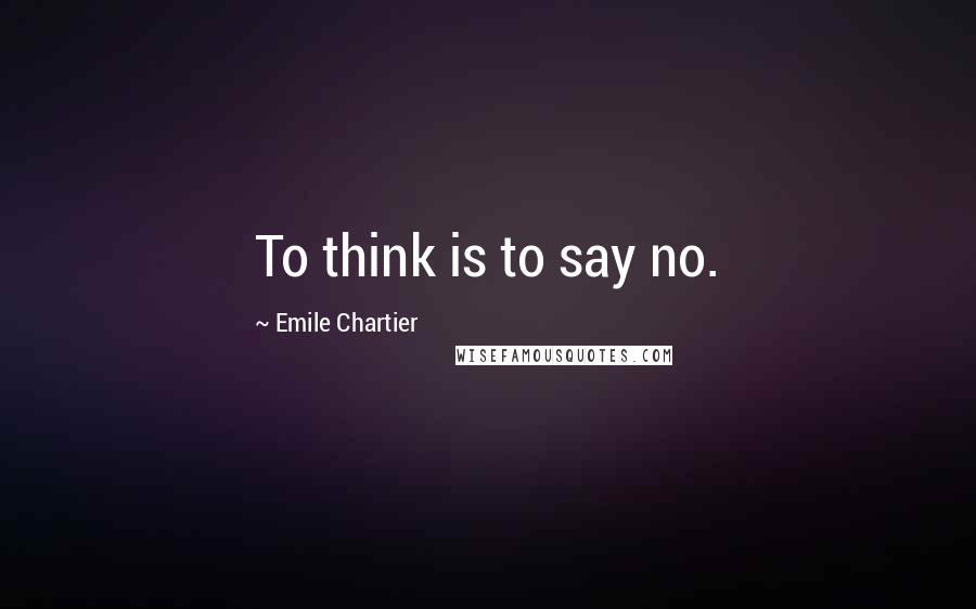 Emile Chartier Quotes: To think is to say no.