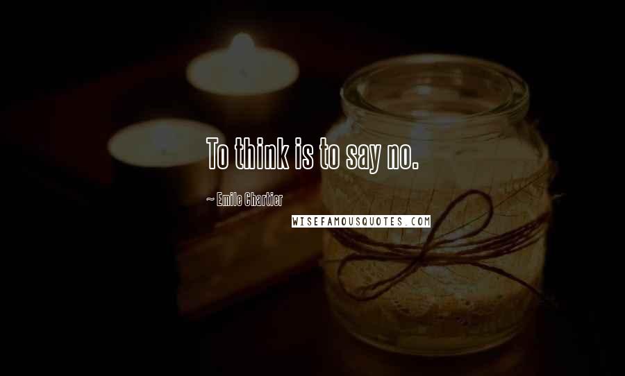 Emile Chartier Quotes: To think is to say no.