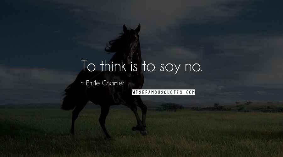 Emile Chartier Quotes: To think is to say no.