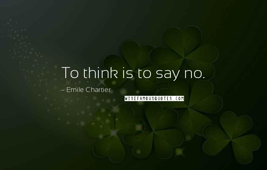 Emile Chartier Quotes: To think is to say no.