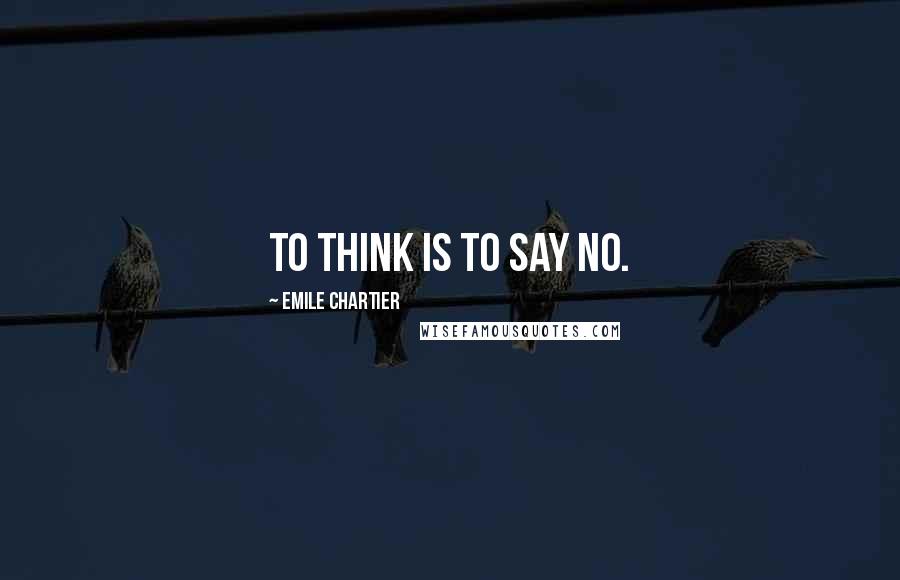 Emile Chartier Quotes: To think is to say no.