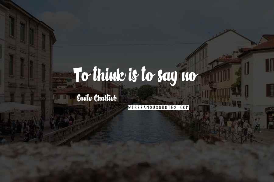 Emile Chartier Quotes: To think is to say no.