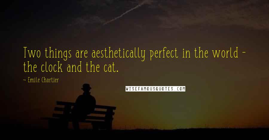 Emile Chartier Quotes: Two things are aesthetically perfect in the world - the clock and the cat.