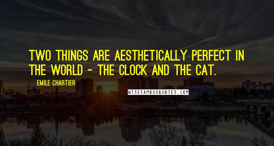 Emile Chartier Quotes: Two things are aesthetically perfect in the world - the clock and the cat.