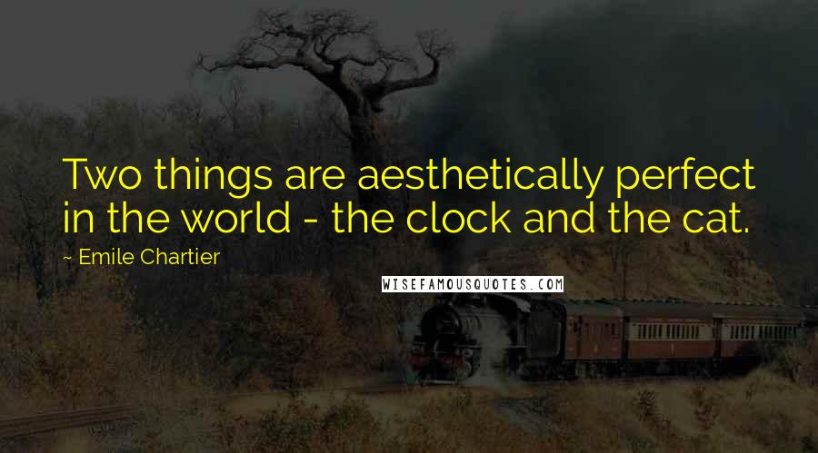 Emile Chartier Quotes: Two things are aesthetically perfect in the world - the clock and the cat.