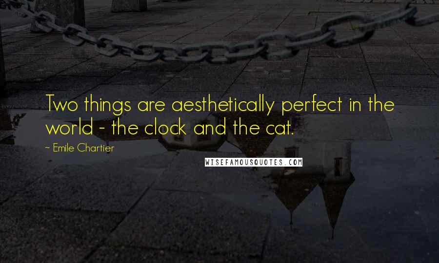 Emile Chartier Quotes: Two things are aesthetically perfect in the world - the clock and the cat.