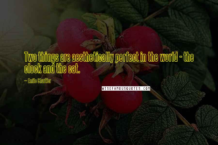 Emile Chartier Quotes: Two things are aesthetically perfect in the world - the clock and the cat.