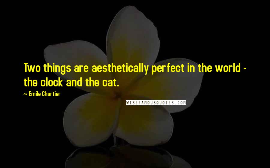 Emile Chartier Quotes: Two things are aesthetically perfect in the world - the clock and the cat.